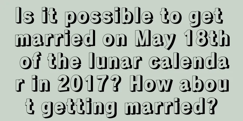 Is it possible to get married on May 18th of the lunar calendar in 2017? How about getting married?