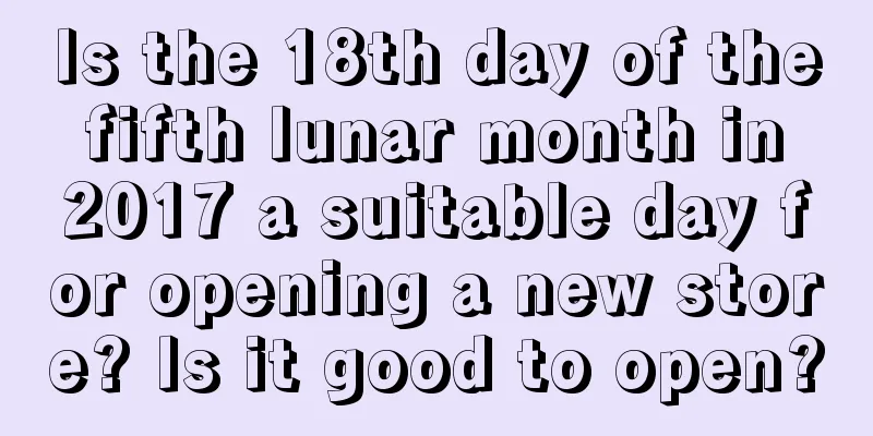 Is the 18th day of the fifth lunar month in 2017 a suitable day for opening a new store? Is it good to open?