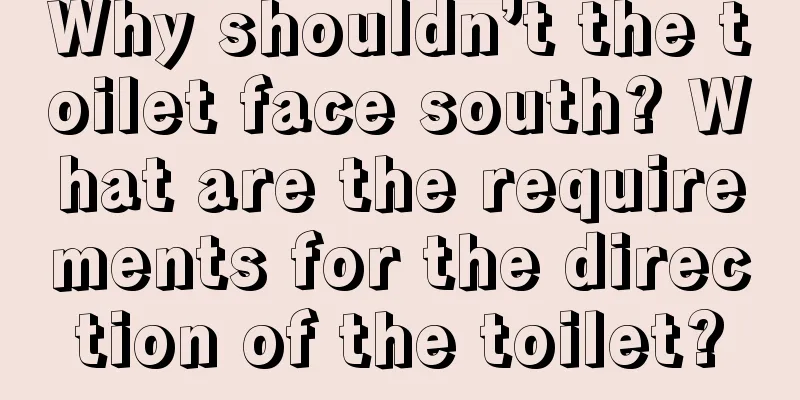 Why shouldn’t the toilet face south? What are the requirements for the direction of the toilet?
