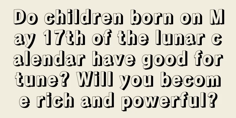 Do children born on May 17th of the lunar calendar have good fortune? Will you become rich and powerful?