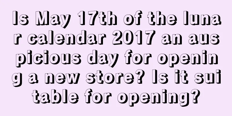 Is May 17th of the lunar calendar 2017 an auspicious day for opening a new store? Is it suitable for opening?