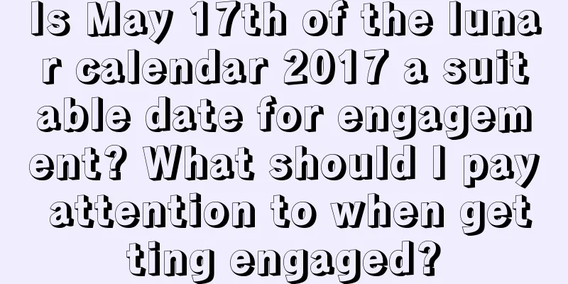 Is May 17th of the lunar calendar 2017 a suitable date for engagement? What should I pay attention to when getting engaged?