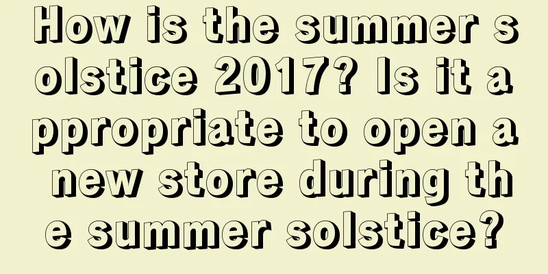 How is the summer solstice 2017? Is it appropriate to open a new store during the summer solstice?