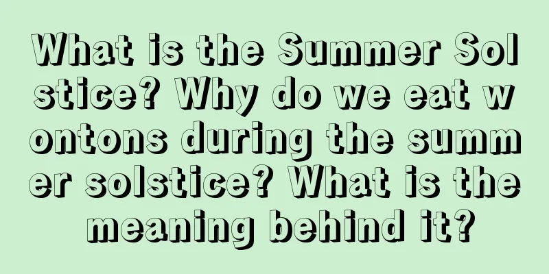 What is the Summer Solstice? Why do we eat wontons during the summer solstice? What is the meaning behind it?