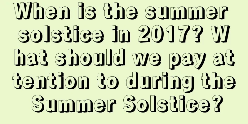 When is the summer solstice in 2017? What should we pay attention to during the Summer Solstice?