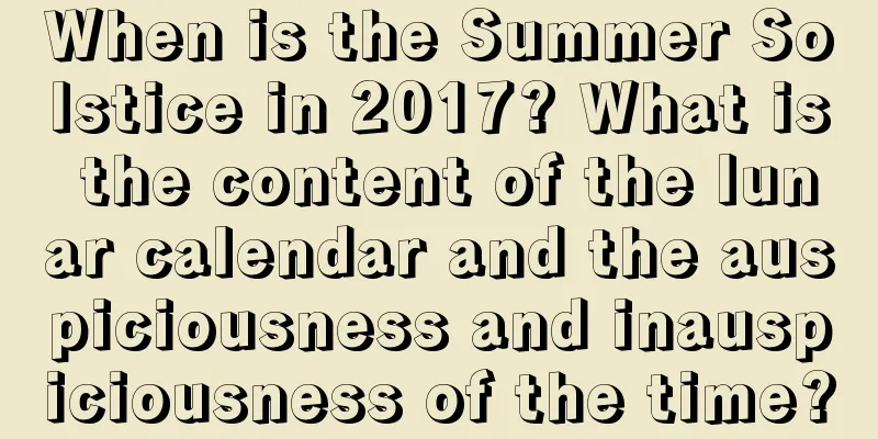 When is the Summer Solstice in 2017? What is the content of the lunar calendar and the auspiciousness and inauspiciousness of the time?