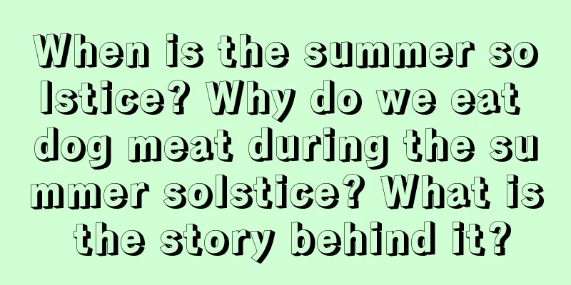 When is the summer solstice? Why do we eat dog meat during the summer solstice? What is the story behind it?