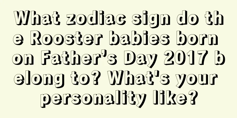 What zodiac sign do the Rooster babies born on Father’s Day 2017 belong to? What's your personality like?