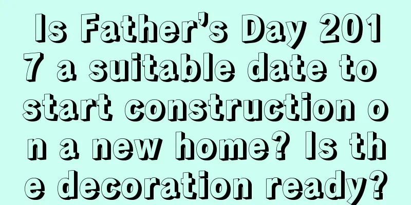 Is Father’s Day 2017 a suitable date to start construction on a new home? Is the decoration ready?