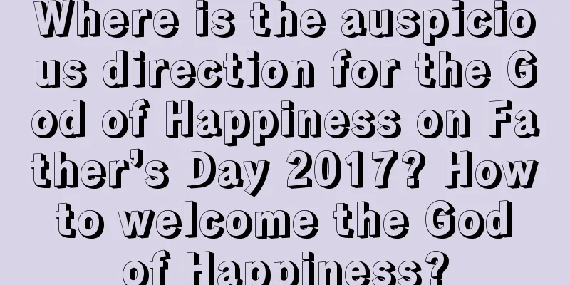 Where is the auspicious direction for the God of Happiness on Father’s Day 2017? How to welcome the God of Happiness?