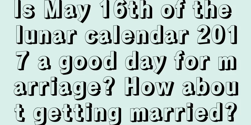 Is May 16th of the lunar calendar 2017 a good day for marriage? How about getting married?