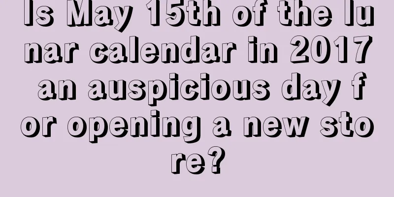 Is May 15th of the lunar calendar in 2017 an auspicious day for opening a new store?