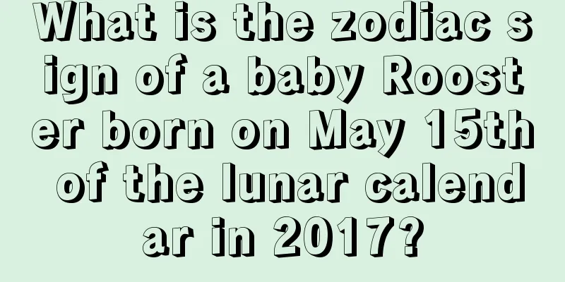 What is the zodiac sign of a baby Rooster born on May 15th of the lunar calendar in 2017?