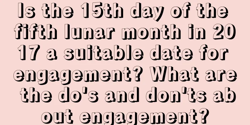 Is the 15th day of the fifth lunar month in 2017 a suitable date for engagement? What are the do's and don'ts about engagement?