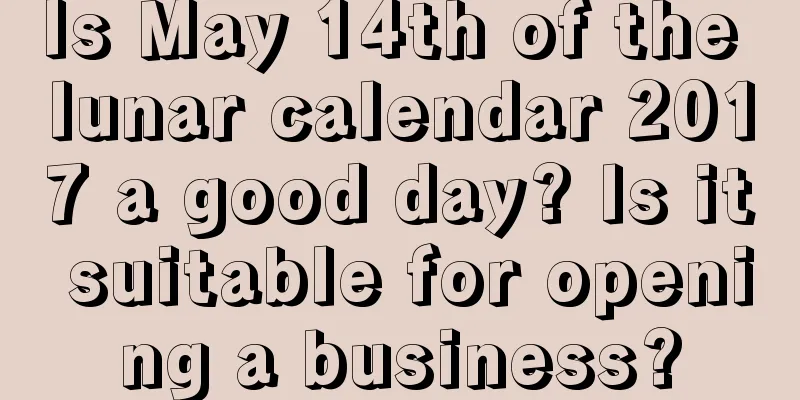 Is May 14th of the lunar calendar 2017 a good day? Is it suitable for opening a business?