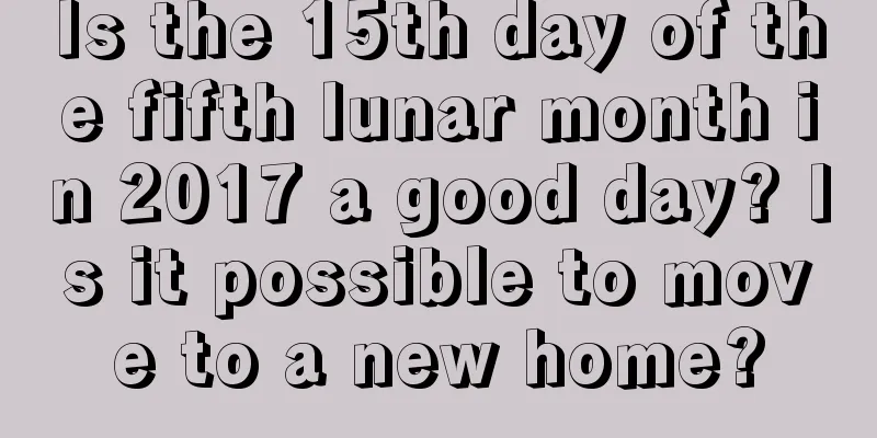 Is the 15th day of the fifth lunar month in 2017 a good day? Is it possible to move to a new home?