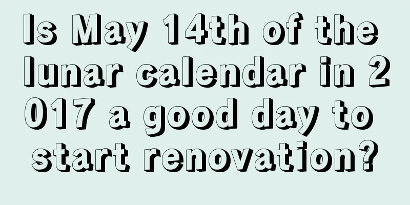 Is May 14th of the lunar calendar in 2017 a good day to start renovation?