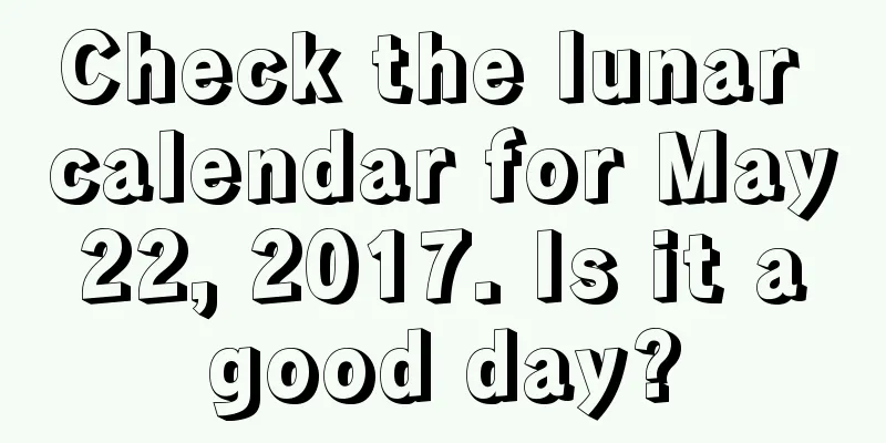 Check the lunar calendar for May 22, 2017. Is it a good day?