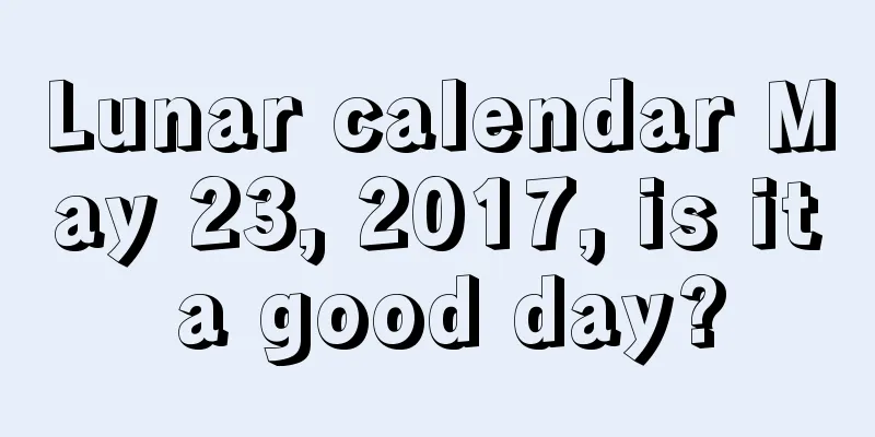 Lunar calendar May 23, 2017, is it a good day?