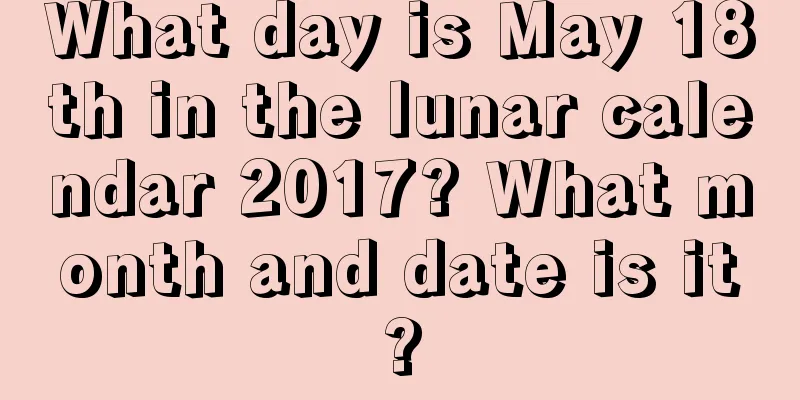 What day is May 18th in the lunar calendar 2017? What month and date is it?