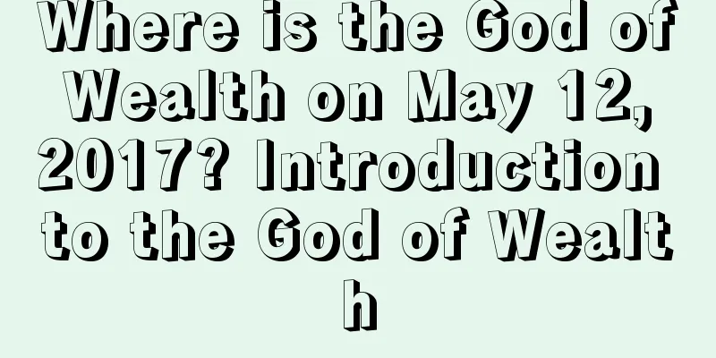Where is the God of Wealth on May 12, 2017? Introduction to the God of Wealth