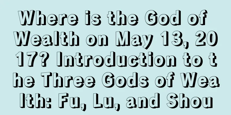 Where is the God of Wealth on May 13, 2017? Introduction to the Three Gods of Wealth: Fu, Lu, and Shou