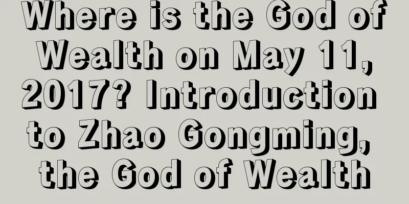 Where is the God of Wealth on May 11, 2017? Introduction to Zhao Gongming, the God of Wealth