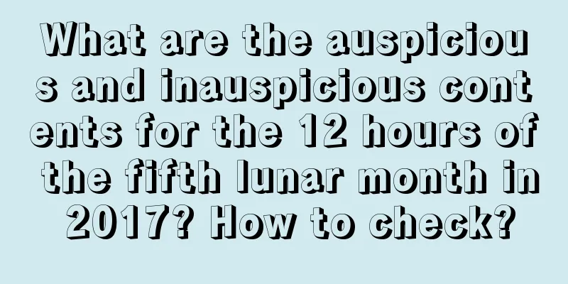 What are the auspicious and inauspicious contents for the 12 hours of the fifth lunar month in 2017? How to check?