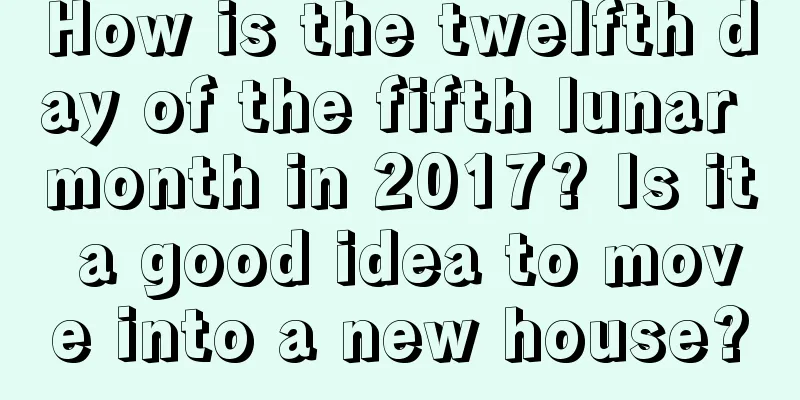 How is the twelfth day of the fifth lunar month in 2017? Is it a good idea to move into a new house?