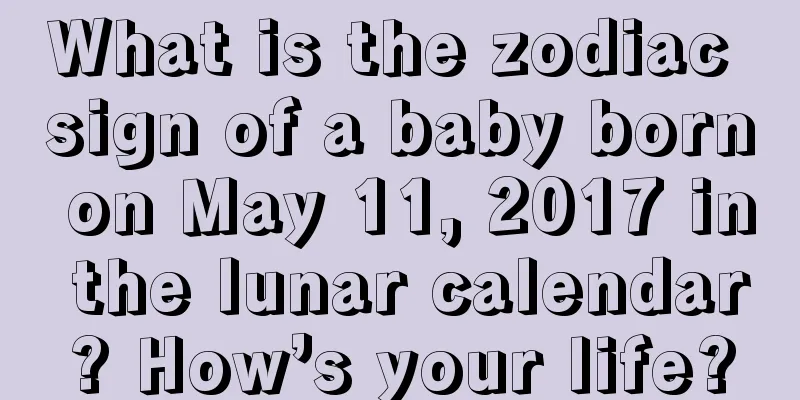 What is the zodiac sign of a baby born on May 11, 2017 in the lunar calendar? How’s your life?