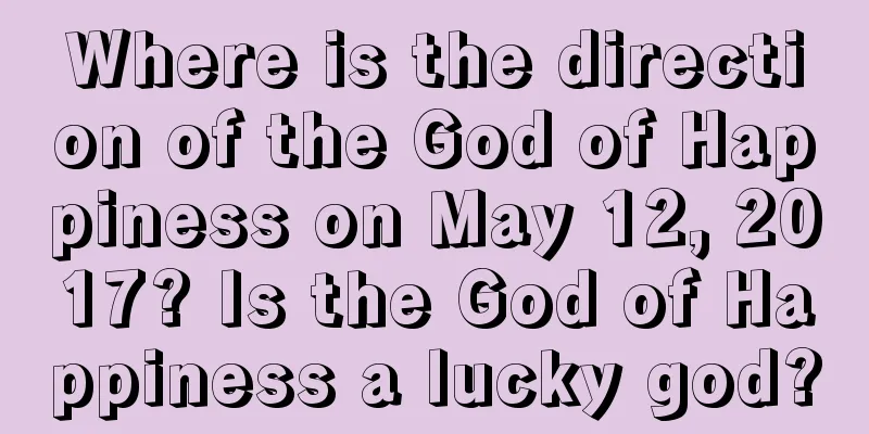 Where is the direction of the God of Happiness on May 12, 2017? Is the God of Happiness a lucky god?