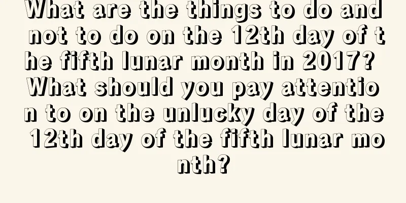 What are the things to do and not to do on the 12th day of the fifth lunar month in 2017? What should you pay attention to on the unlucky day of the 12th day of the fifth lunar month?