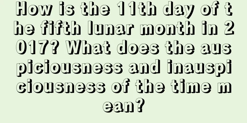 How is the 11th day of the fifth lunar month in 2017? What does the auspiciousness and inauspiciousness of the time mean?