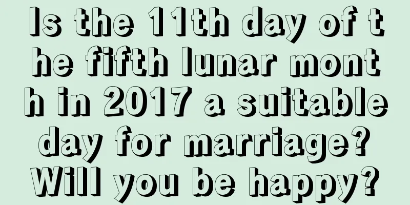 Is the 11th day of the fifth lunar month in 2017 a suitable day for marriage? Will you be happy?