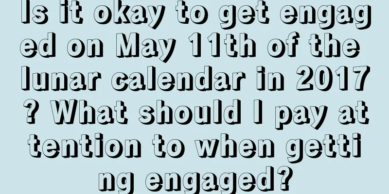 Is it okay to get engaged on May 11th of the lunar calendar in 2017? What should I pay attention to when getting engaged?