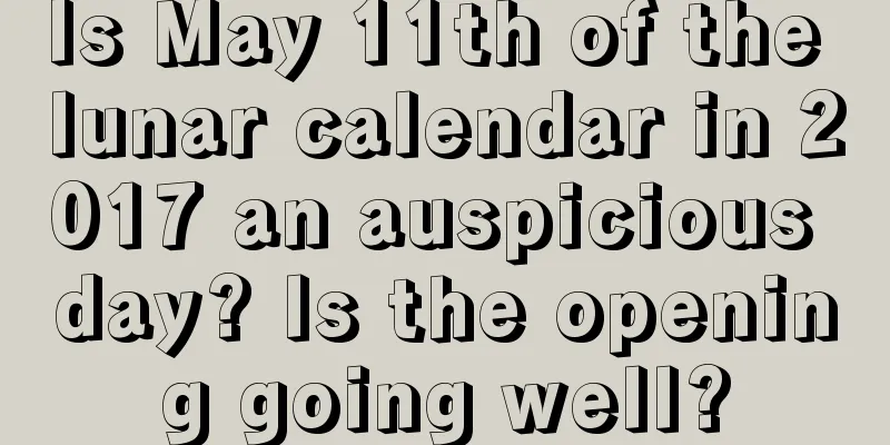 Is May 11th of the lunar calendar in 2017 an auspicious day? Is the opening going well?