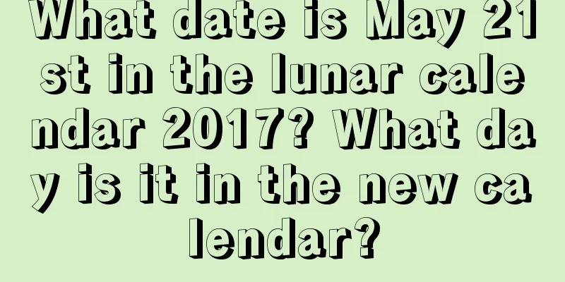 What date is May 21st in the lunar calendar 2017? What day is it in the new calendar?