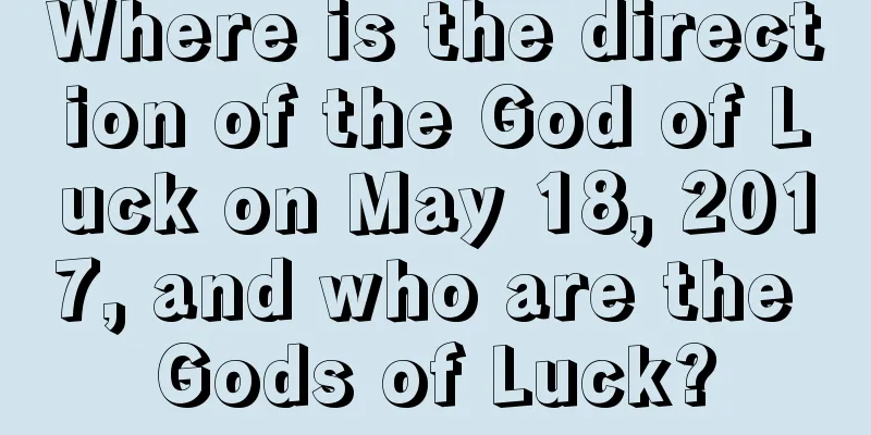Where is the direction of the God of Luck on May 18, 2017, and who are the Gods of Luck?