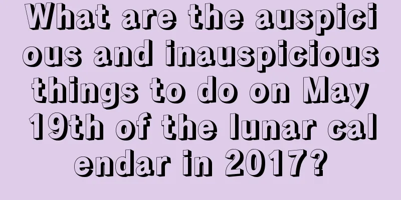 What are the auspicious and inauspicious things to do on May 19th of the lunar calendar in 2017?