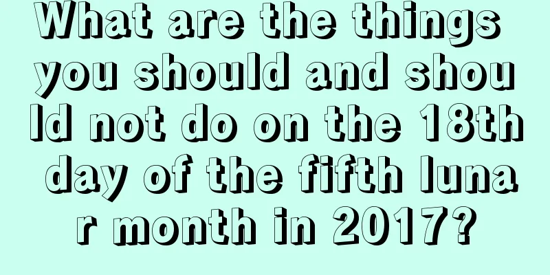 What are the things you should and should not do on the 18th day of the fifth lunar month in 2017?