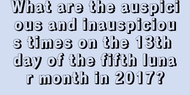 What are the auspicious and inauspicious times on the 13th day of the fifth lunar month in 2017?