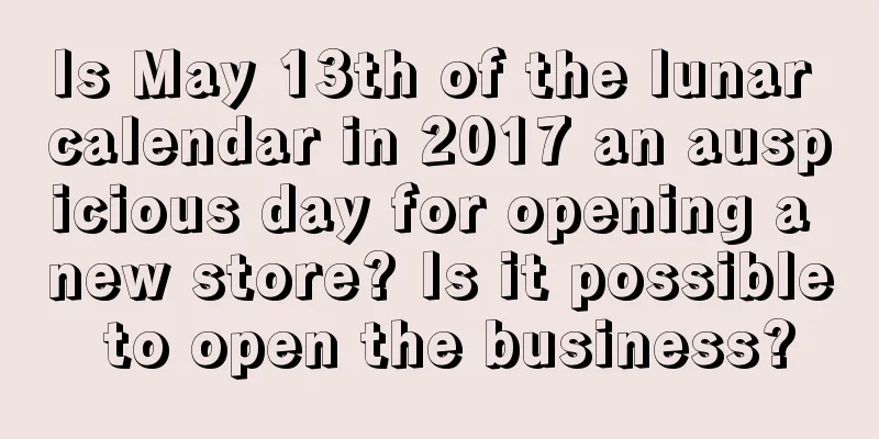 Is May 13th of the lunar calendar in 2017 an auspicious day for opening a new store? Is it possible to open the business?