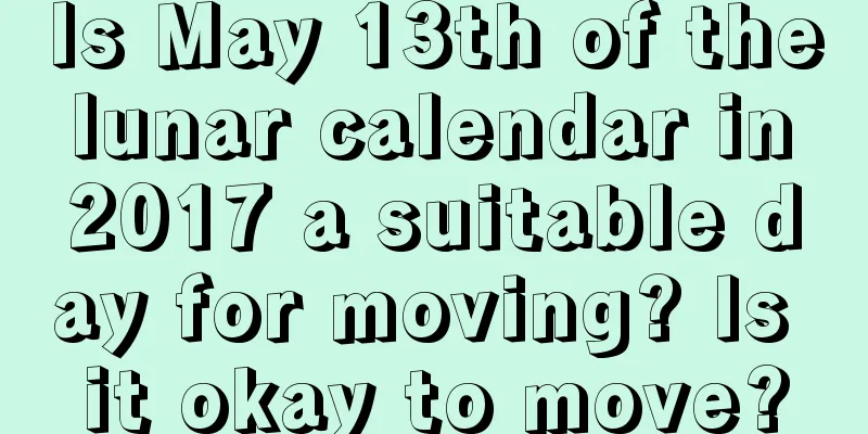 Is May 13th of the lunar calendar in 2017 a suitable day for moving? Is it okay to move?