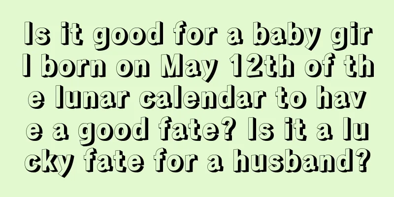 Is it good for a baby girl born on May 12th of the lunar calendar to have a good fate? Is it a lucky fate for a husband?