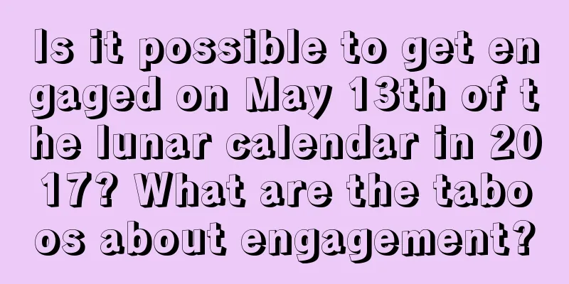 Is it possible to get engaged on May 13th of the lunar calendar in 2017? What are the taboos about engagement?
