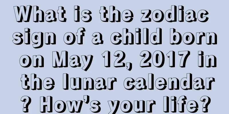 What is the zodiac sign of a child born on May 12, 2017 in the lunar calendar? How’s your life?