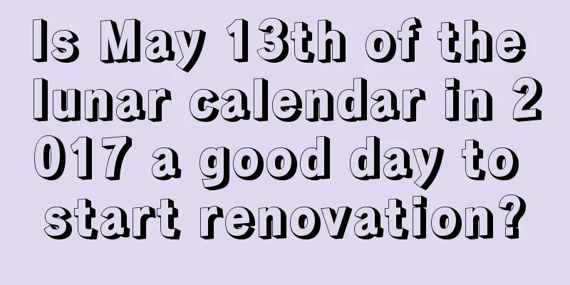 Is May 13th of the lunar calendar in 2017 a good day to start renovation?