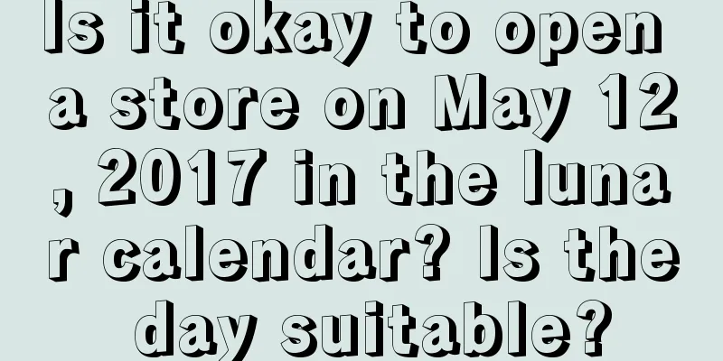 Is it okay to open a store on May 12, 2017 in the lunar calendar? Is the day suitable?