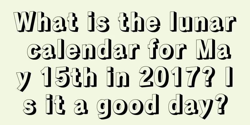 What is the lunar calendar for May 15th in 2017? Is it a good day?