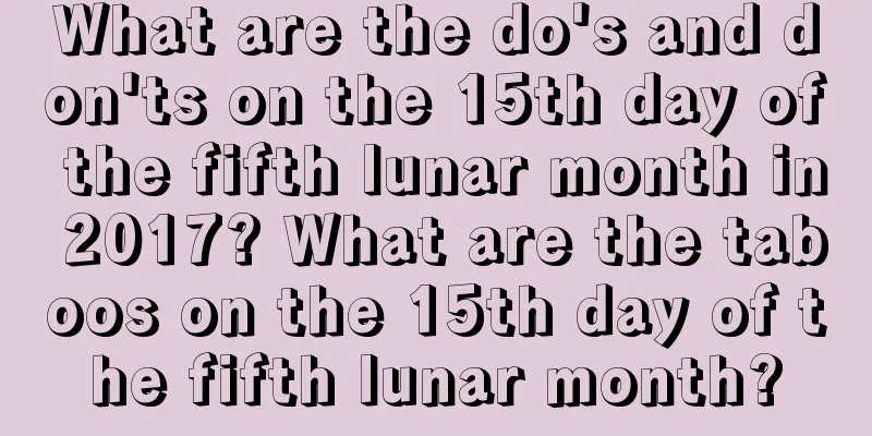 What are the do's and don'ts on the 15th day of the fifth lunar month in 2017? What are the taboos on the 15th day of the fifth lunar month?